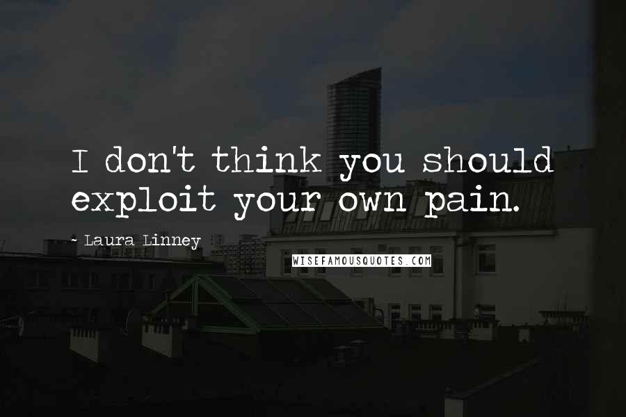 Laura Linney quotes: I don't think you should exploit your own pain.