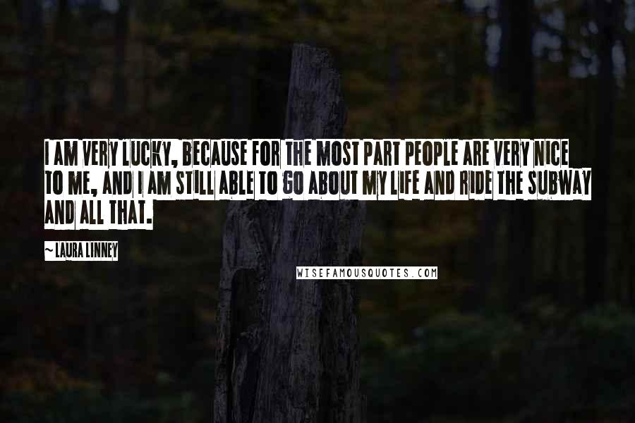 Laura Linney quotes: I am very lucky, because for the most part people are very nice to me, and I am still able to go about my life and ride the subway and Laura Linney quotes: I am very lucky, because for the most part people are very nice to me, and I am still able to go about my life and ride the subway and