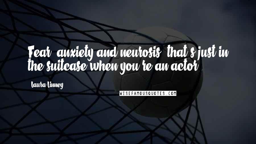 Laura Linney quotes: Fear, anxiety and neurosis: that's just in the suitcase when you're an actor.