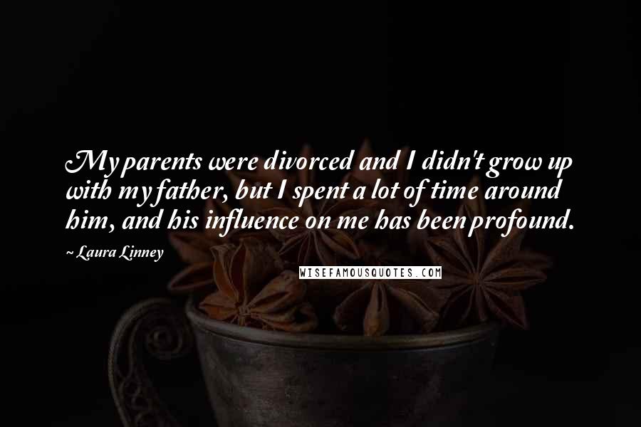 Laura Linney quotes: My parents were divorced and I didn't grow up with my father, but I spent a lot of time around him, and his influence on me has been profound.