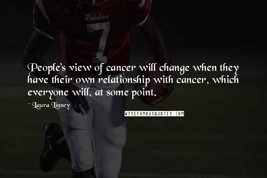 Laura Linney quotes: People's view of cancer will change when they have their own relationship with cancer, which everyone will, at some point. Laura Linney quotes: People's view of cancer will change when they have their own relationship with cancer, which everyone will, at some point.