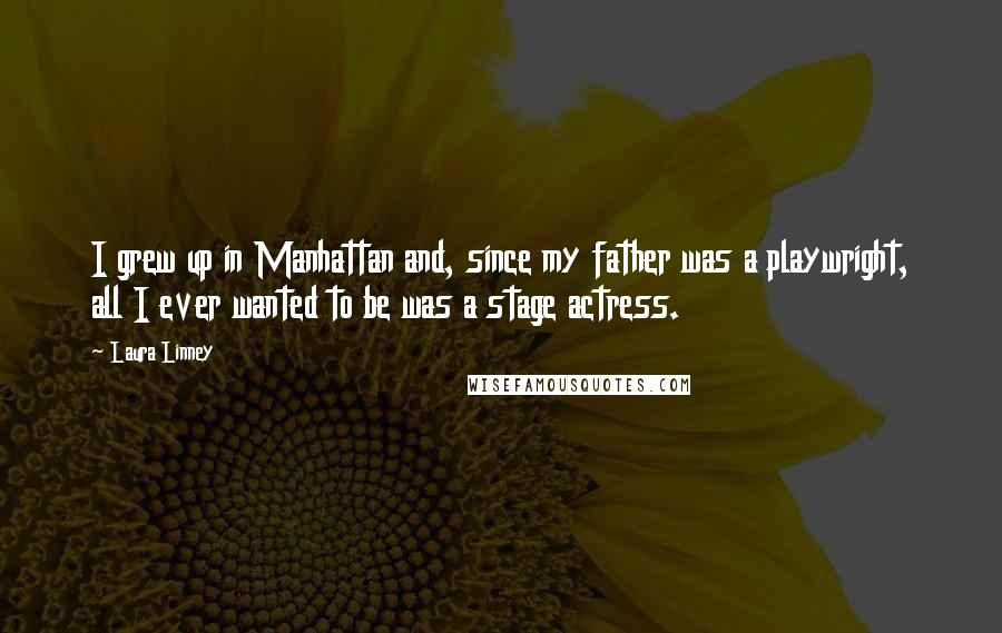 Laura Linney quotes: I grew up in Manhattan and, since my father was a playwright, all I ever wanted to be was a stage actress. Laura Linney quotes: I grew up in Manhattan and, since my father was a playwright, all I ever wanted to be was a stage actress.