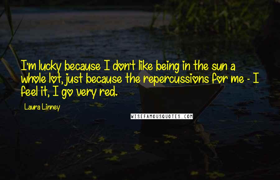 Laura Linney quotes: I'm lucky because I don't like being in the sun a whole lot, just because the repercussions for me - I feel it, I go very red. Laura Linney quotes: I'm lucky because I don't like being in the sun a whole lot, just because the repercussions for me - I feel it, I go very red.