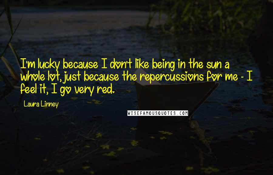 Laura Linney quotes: I'm lucky because I don't like being in the sun a whole lot, just because the repercussions for me - I feel it, I go very red.