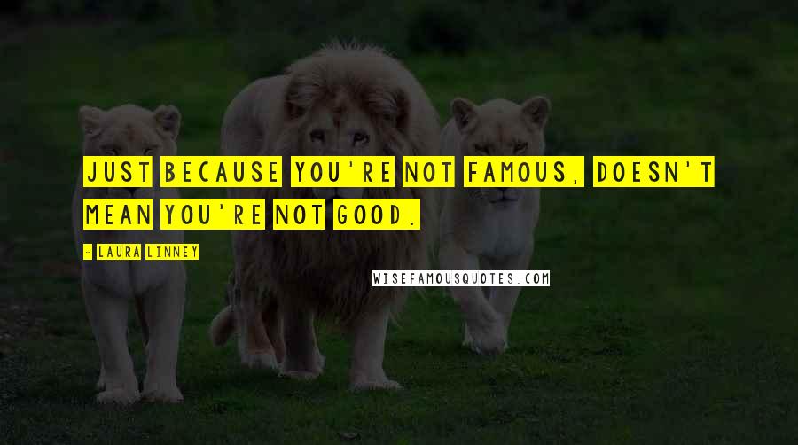 Laura Linney quotes: Just because you're not famous, doesn't mean you're not good.