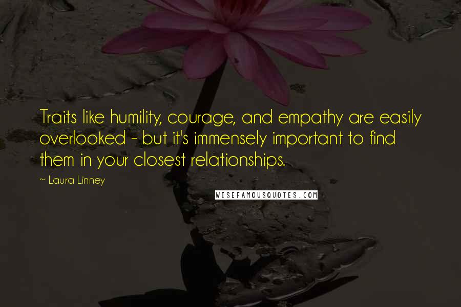 Laura Linney quotes: Traits like humility, courage, and empathy are easily overlooked - but it's immensely important to find them in your closest relationships. Laura Linney quotes: Traits like humility, courage, and empathy are easily overlooked - but it's immensely important to find them in your closest relationships.