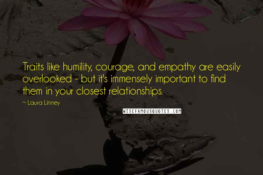 Laura Linney quotes: Traits like humility, courage, and empathy are easily overlooked - but it's immensely important to find them in your closest relationships.