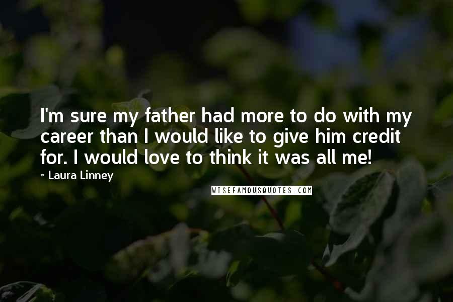 Laura Linney quotes: I'm sure my father had more to do with my career than I would like to give him credit for. I would love to think it was all me! Laura Linney quotes: I'm sure my father had more to do with my career than I would like to give him credit for. I would love to think it was all me!