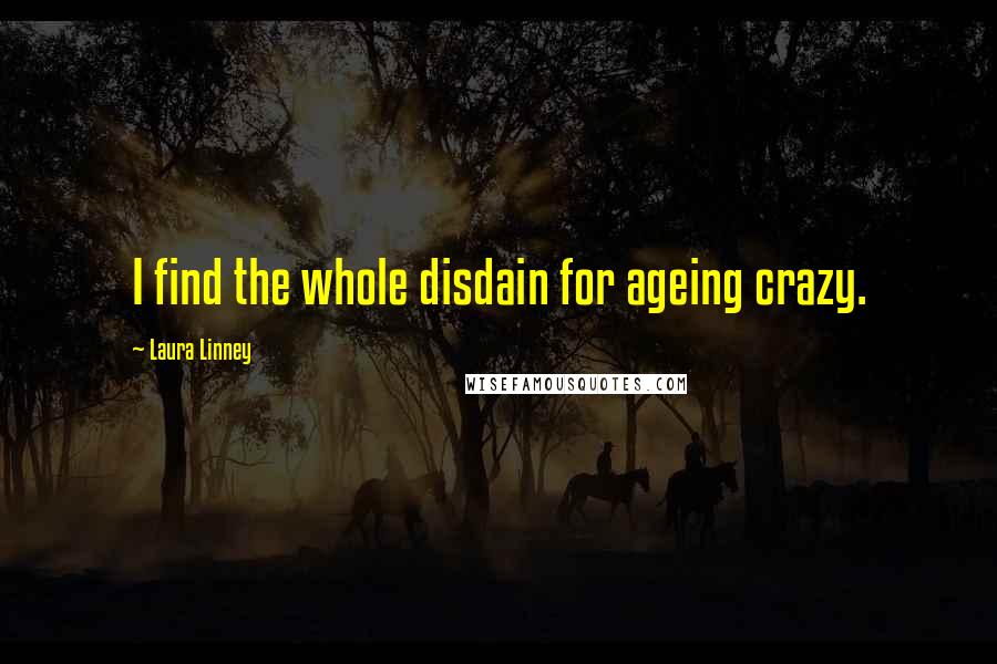 Laura Linney quotes: I find the whole disdain for ageing crazy.