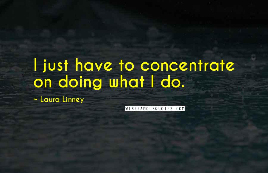 Laura Linney quotes: I just have to concentrate on doing what I do.