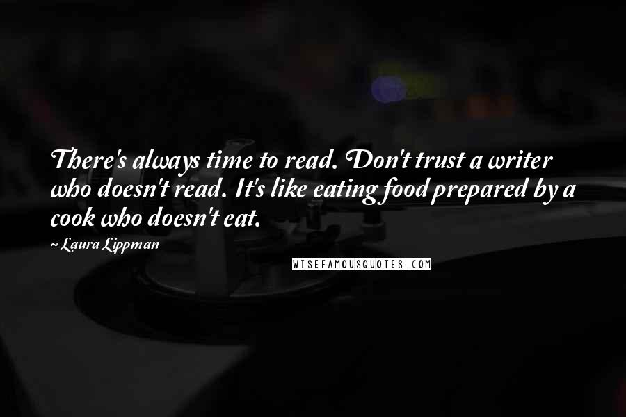 Laura Lippman quotes: There's always time to read. Don't trust a writer who doesn't read. It's like eating food prepared by a cook who doesn't eat.
