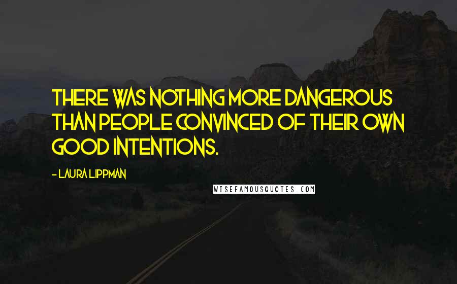 Laura Lippman quotes: There was nothing more dangerous than people convinced of their own good intentions.