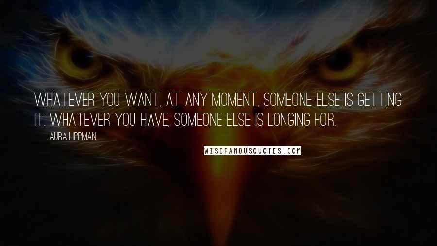 Laura Lippman quotes: Whatever you want, at any moment, someone else is getting it. Whatever you have, someone else is longing for.