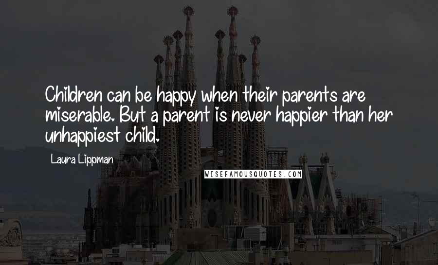 Laura Lippman quotes: Children can be happy when their parents are miserable. But a parent is never happier than her unhappiest child.