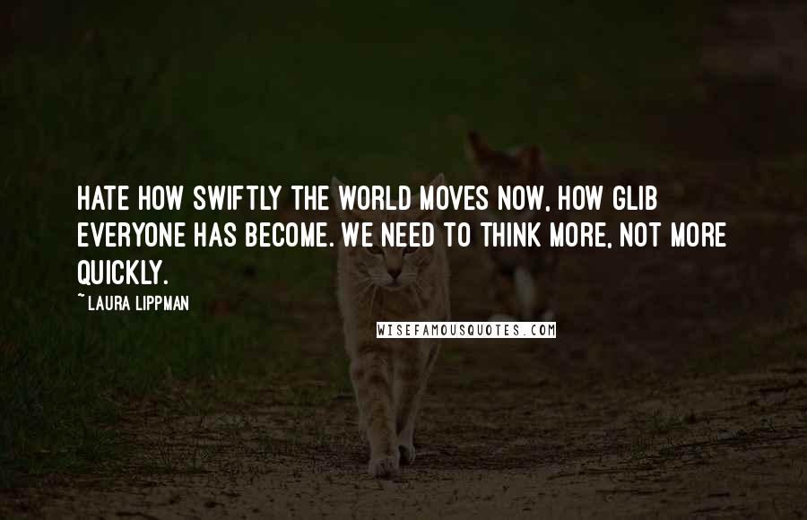 Laura Lippman quotes: Hate how swiftly the world moves now, how glib everyone has become. We need to think more, not more quickly.