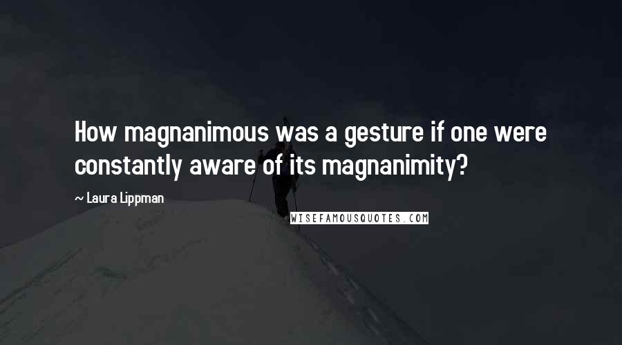 Laura Lippman quotes: How magnanimous was a gesture if one were constantly aware of its magnanimity?