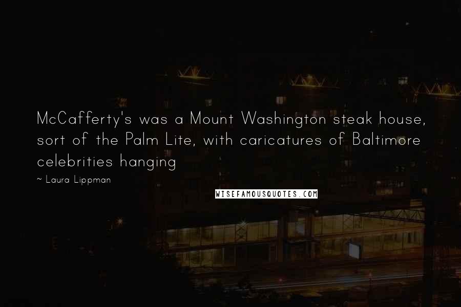 Laura Lippman quotes: McCafferty's was a Mount Washington steak house, sort of the Palm Lite, with caricatures of Baltimore celebrities hanging