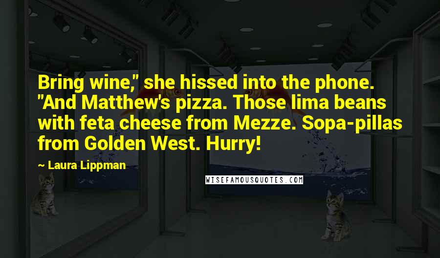 Laura Lippman quotes: Bring wine," she hissed into the phone. "And Matthew's pizza. Those lima beans with feta cheese from Mezze. Sopa-pillas from Golden West. Hurry!