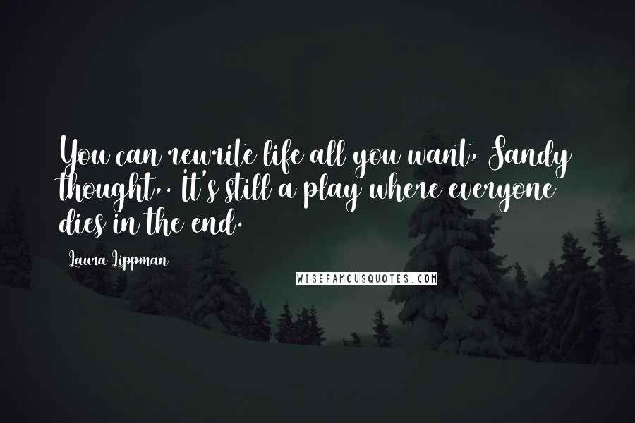 Laura Lippman quotes: You can rewrite life all you want, Sandy thought,. It's still a play where everyone dies in the end.