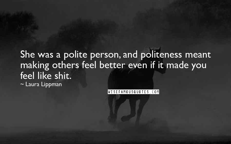 Laura Lippman quotes: She was a polite person, and politeness meant making others feel better even if it made you feel like shit.