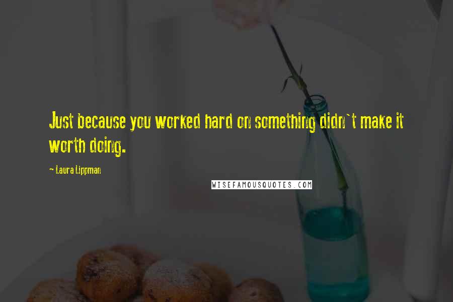 Laura Lippman quotes: Just because you worked hard on something didn't make it worth doing.