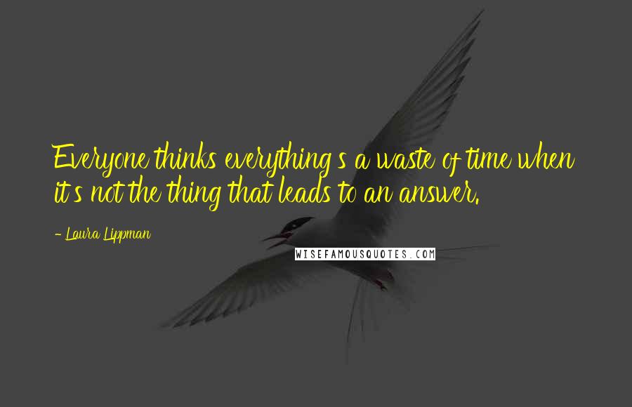 Laura Lippman quotes: Everyone thinks everything's a waste of time when it's not the thing that leads to an answer.