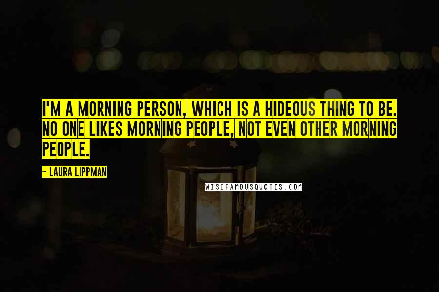 Laura Lippman quotes: I'm a morning person, which is a hideous thing to be. No one likes morning people, not even other morning people.