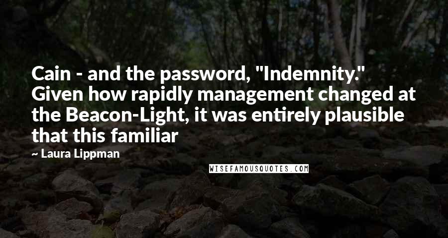 Laura Lippman quotes: Cain - and the password, "Indemnity." Given how rapidly management changed at the Beacon-Light, it was entirely plausible that this familiar