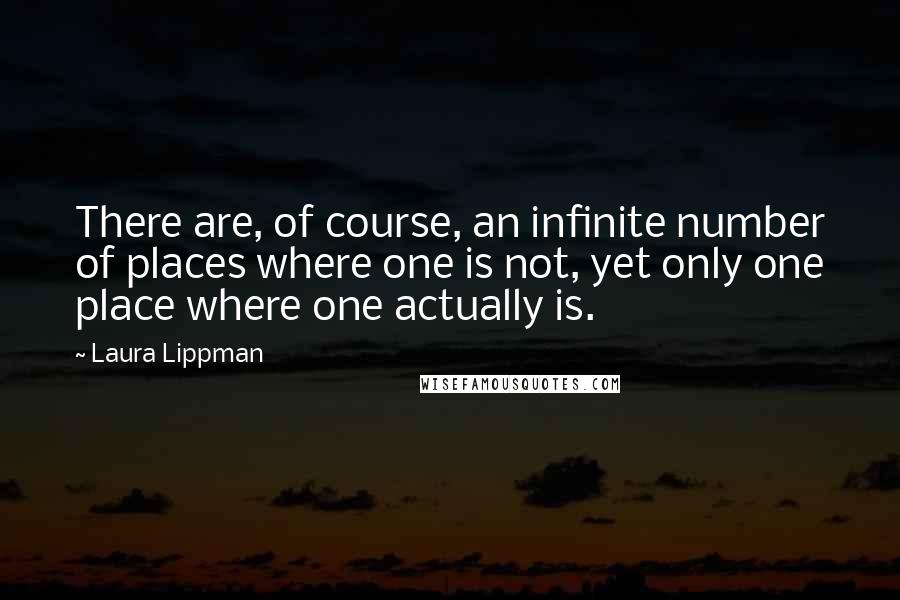 Laura Lippman quotes: There are, of course, an infinite number of places where one is not, yet only one place where one actually is.