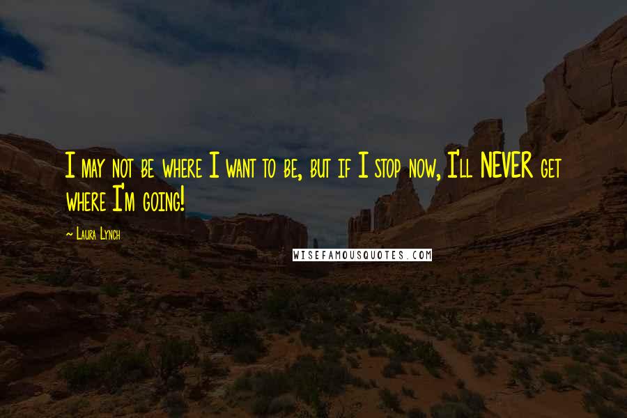 Laura Lynch quotes: I may not be where I want to be, but if I stop now, I'll NEVER get where I'm going!