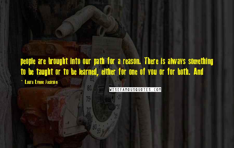 Laura Lynne Jackson quotes: people are brought into our path for a reason. There is always something to be taught or to be learned, either for one of you or for both. And Laura Lynne Jackson quotes: people are brought into our path for a reason. There is always something to be taught or to be learned, either for one of you or for both. And