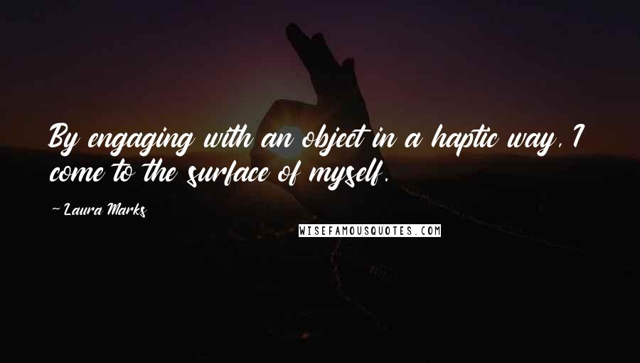 Laura Marks quotes: By engaging with an object in a haptic way, I come to the surface of myself.