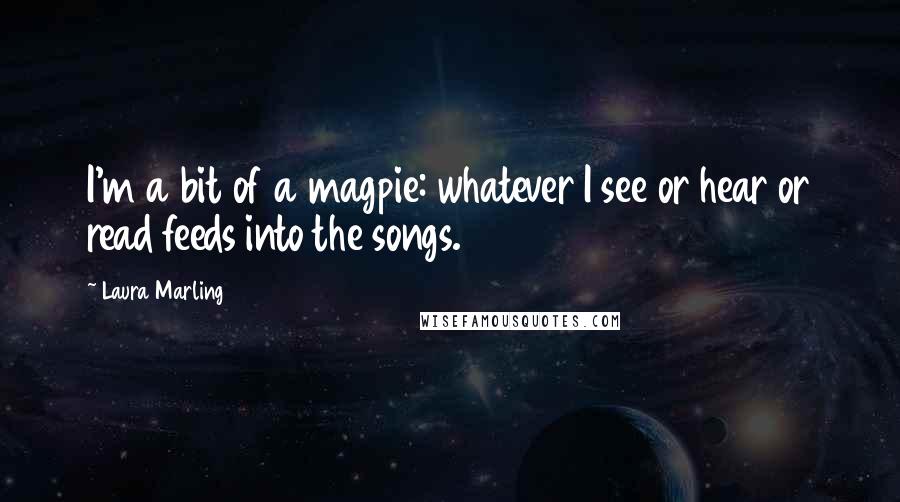 Laura Marling quotes: I'm a bit of a magpie: whatever I see or hear or read feeds into the songs.