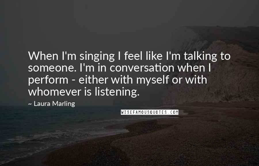 Laura Marling quotes: When I'm singing I feel like I'm talking to someone. I'm in conversation when I perform - either with myself or with whomever is listening.