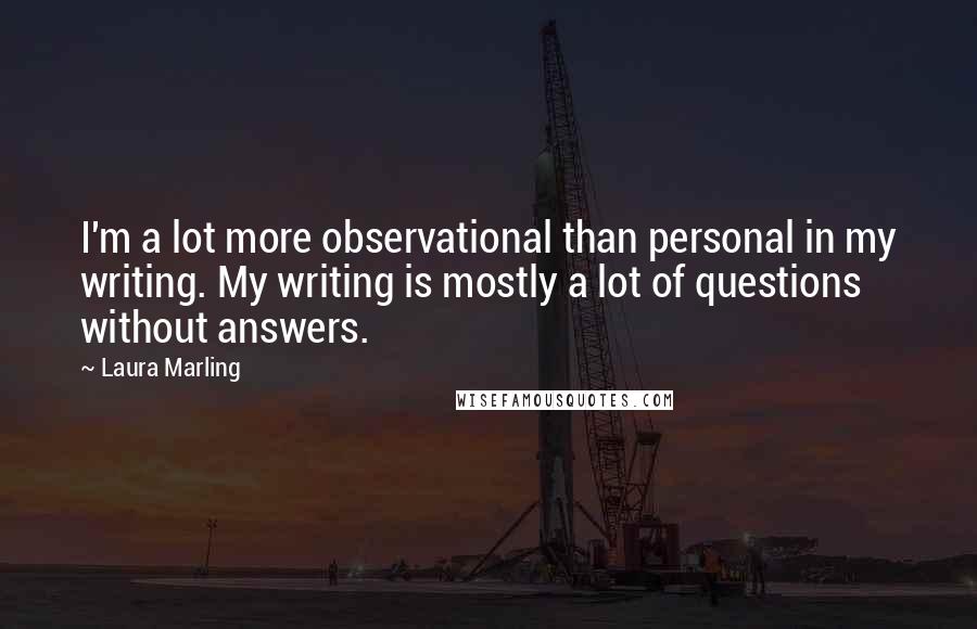 Laura Marling quotes: I'm a lot more observational than personal in my writing. My writing is mostly a lot of questions without answers.