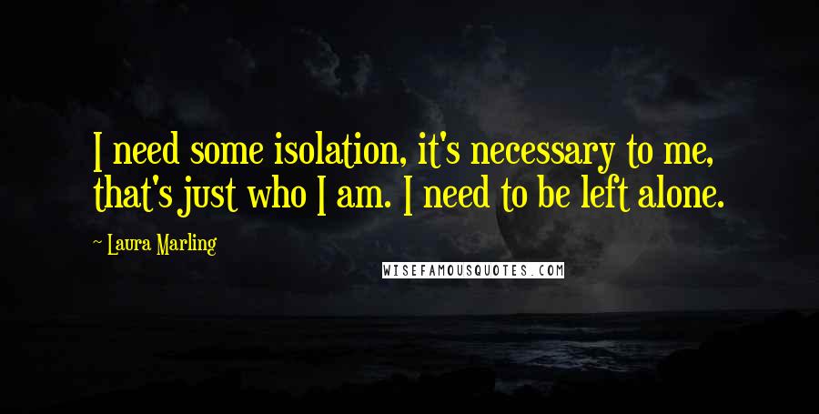 Laura Marling quotes: I need some isolation, it's necessary to me, that's just who I am. I need to be left alone.