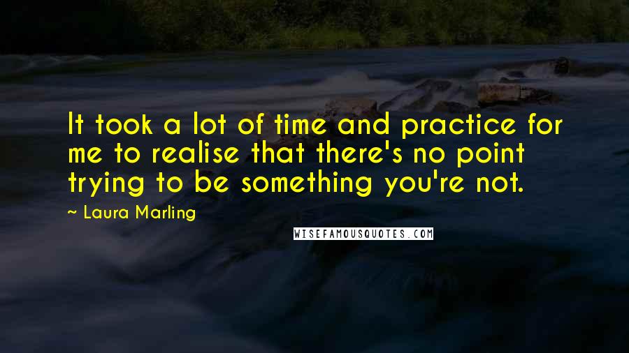 Laura Marling quotes: It took a lot of time and practice for me to realise that there's no point trying to be something you're not.