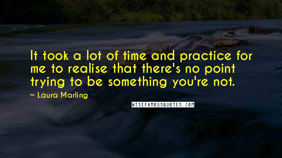 Laura Marling quotes: It took a lot of time and practice for me to realise that there's no point trying to be something you're not. Laura Marling quotes: It took a lot of time and practice for me to realise that there's no point trying to be something you're not.