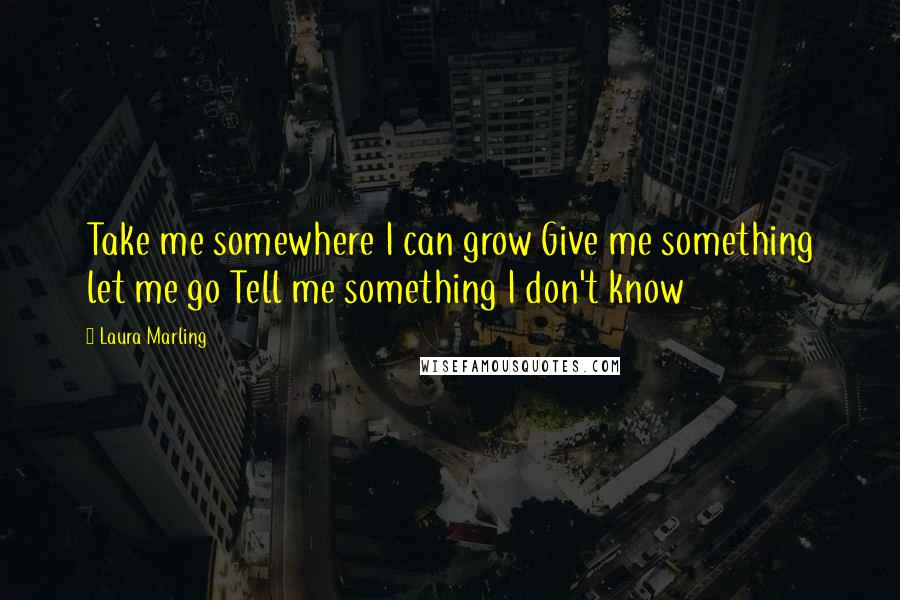 Laura Marling quotes: Take me somewhere I can grow Give me something let me go Tell me something I don't know