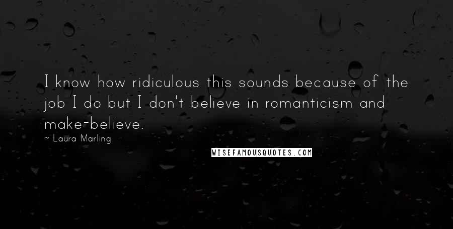 Laura Marling quotes: I know how ridiculous this sounds because of the job I do but I don't believe in romanticism and make-believe. Laura Marling quotes: I know how ridiculous this sounds because of the job I do but I don't believe in romanticism and make-believe.