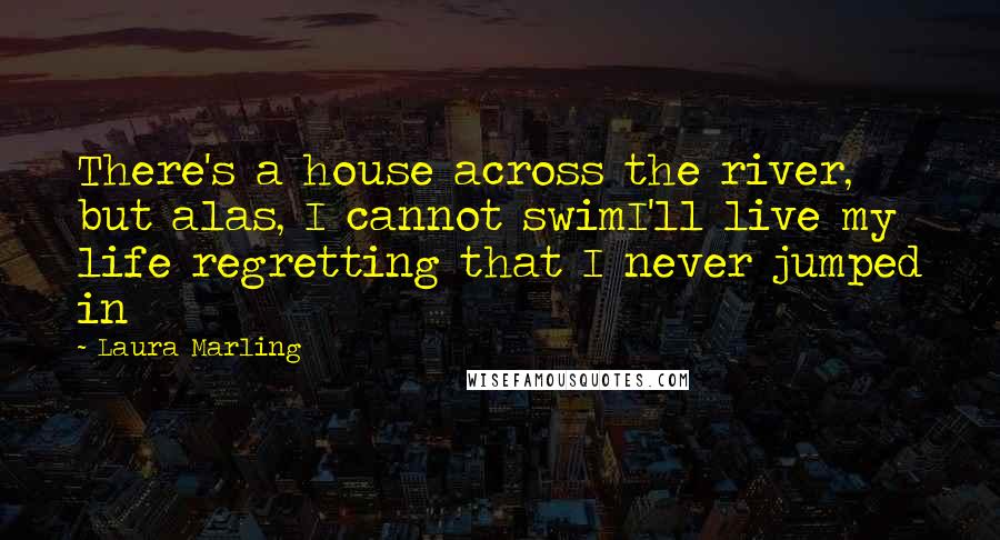 Laura Marling quotes: There's a house across the river, but alas, I cannot swimI'll live my life regretting that I never jumped in