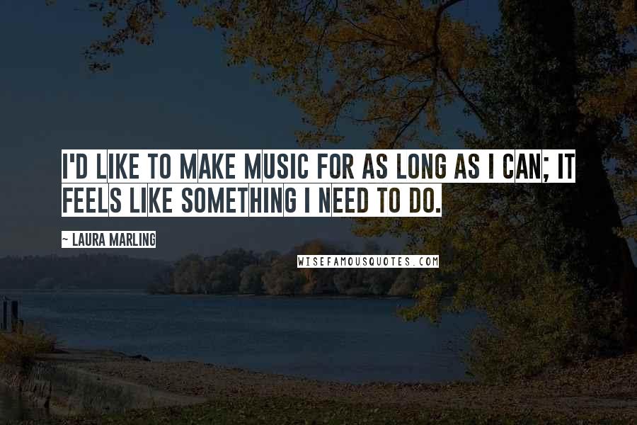 Laura Marling quotes: I'd like to make music for as long as I can; it feels like something I need to do.