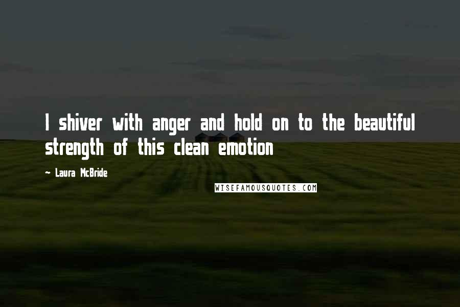 Laura McBride quotes: I shiver with anger and hold on to the beautiful strength of this clean emotion