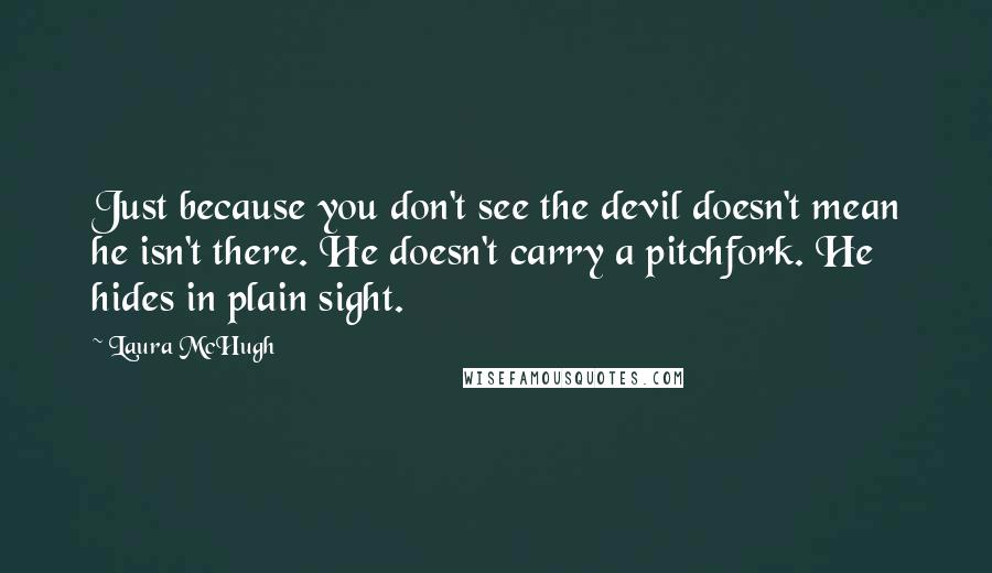 Laura McHugh quotes: Just because you don't see the devil doesn't mean he isn't there. He doesn't carry a pitchfork. He hides in plain sight.