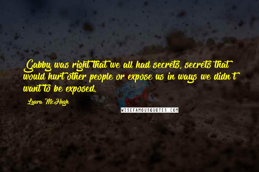 Laura McHugh quotes: Gabby was right that we all had secrets, secrets that would hurt other people or expose us in ways we didn't want to be exposed.