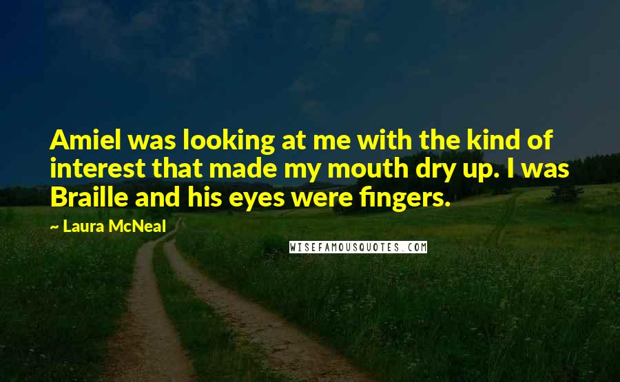 Laura McNeal quotes: Amiel was looking at me with the kind of interest that made my mouth dry up. I was Braille and his eyes were fingers.