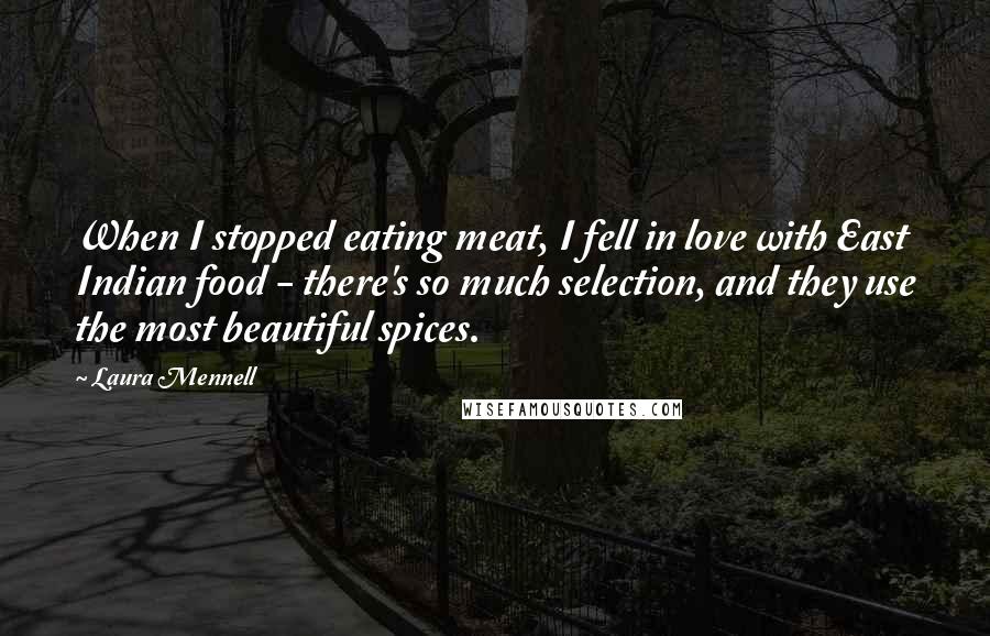 Laura Mennell quotes: When I stopped eating meat, I fell in love with East Indian food - there's so much selection, and they use the most beautiful spices. Laura Mennell quotes: When I stopped eating meat, I fell in love with East Indian food - there's so much selection, and they use the most beautiful spices.