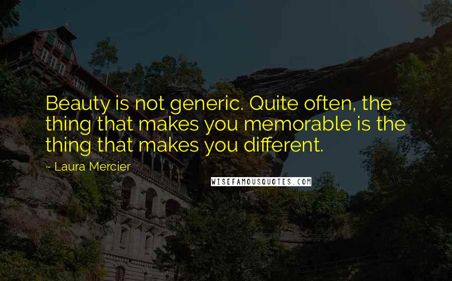 Laura Mercier quotes: Beauty is not generic. Quite often, the thing that makes you memorable is the thing that makes you different.