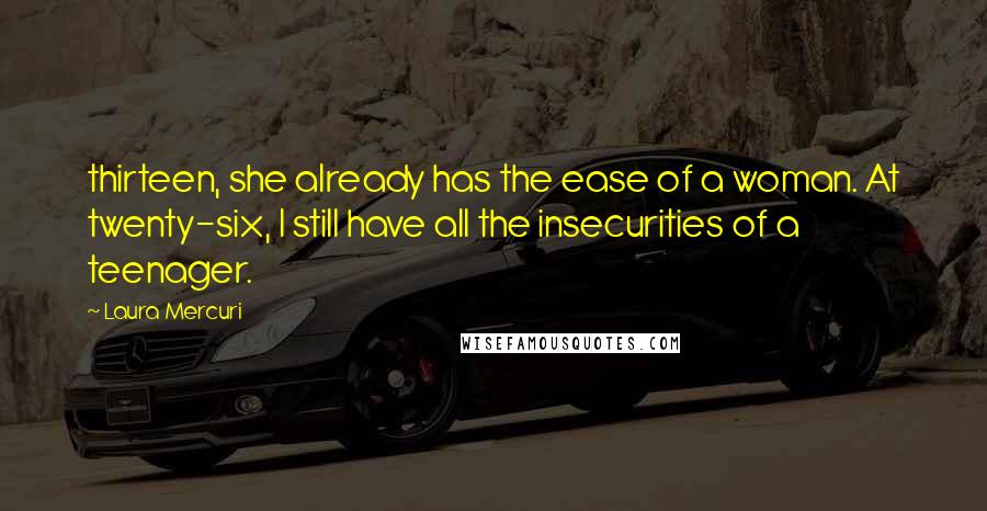 Laura Mercuri quotes: thirteen, she already has the ease of a woman. At twenty-six, I still have all the insecurities of a teenager.