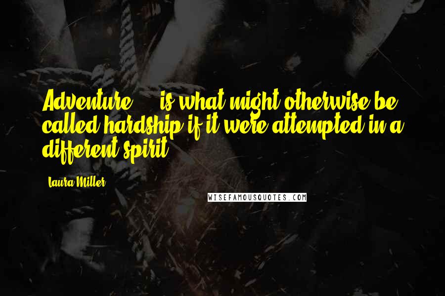Laura Miller quotes: Adventure ... is what might otherwise be called hardship if it were attempted in a different spirit. Laura Miller quotes: Adventure ... is what might otherwise be called hardship if it were attempted in a different spirit.